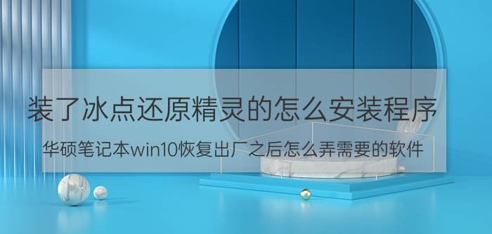 装了冰点还原精灵的怎么安装程序 华硕笔记本win10恢复出厂之后怎么弄需要的软件？